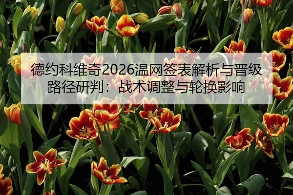 德约科维奇2026温网签表解析与晋级路径研判：战术调整与轮换影响