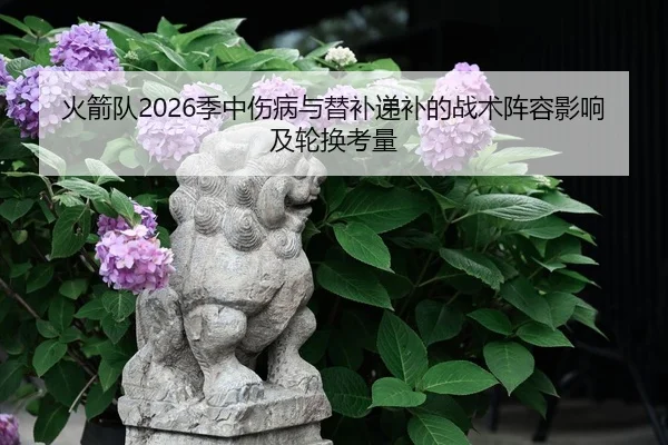 火箭队2026季中伤病与替补递补的战术阵容影响及轮换考量 | yaxin