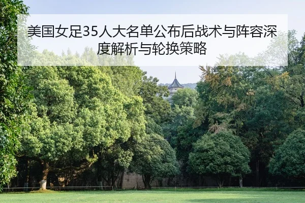 美国女足35人大名单公布后战术与阵容深度解析与轮换策略