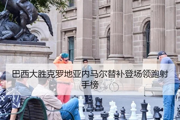 巴西大胜克罗地亚内马尔替补登场领跑射手榜